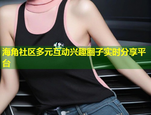 海角社区多元互动兴趣圈子实时分享平台  第1张