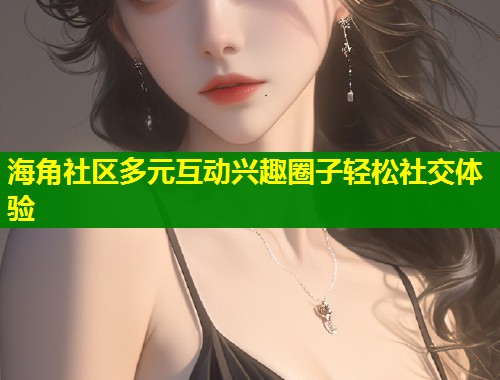 海角社区多元互动兴趣圈子轻松社交体验  第1张