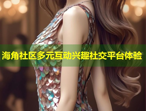 海角社区多元互动兴趣社交平台体验  第1张