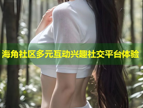 海角社区多元互动兴趣社交平台体验  第2张