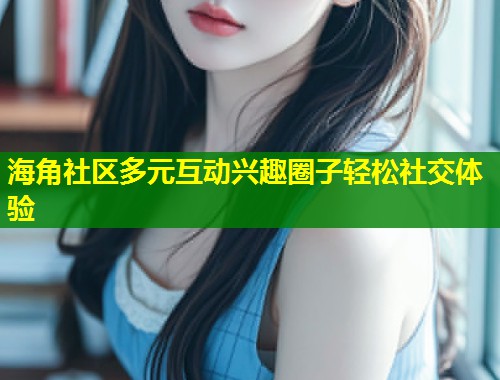 海角社区多元互动兴趣圈子轻松社交体验  第2张