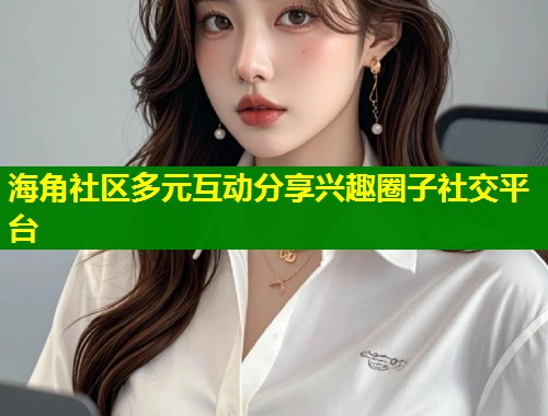 海角社区多元互动分享兴趣圈子社交平台  第1张