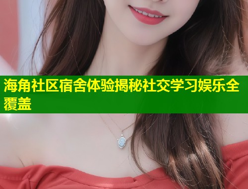 海角社区宿舍体验揭秘社交学习娱乐全覆盖  第1张