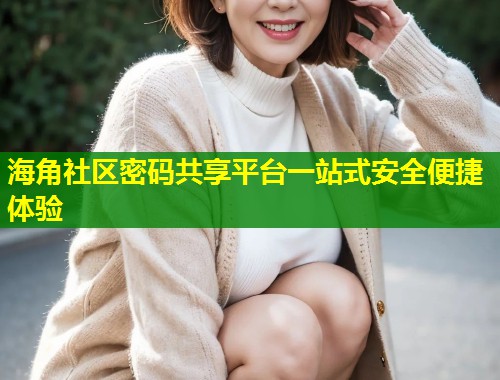 海角社区密码共享平台一站式安全便捷体验  第2张