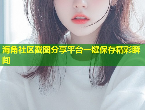 海角社区截图分享平台一键保存精彩瞬间  第1张