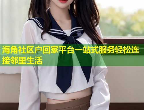 海角社区户回家平台一站式服务轻松连接邻里生活  第1张