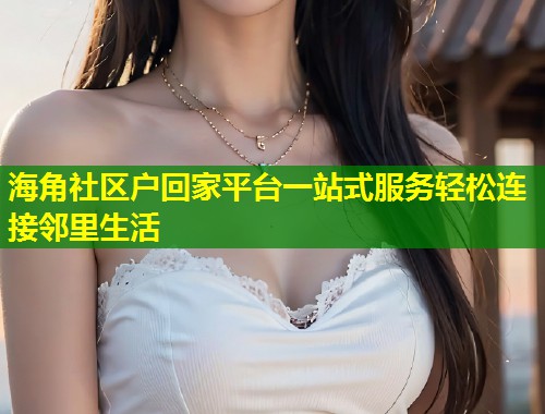 海角社区户回家平台一站式服务轻松连接邻里生活  第2张