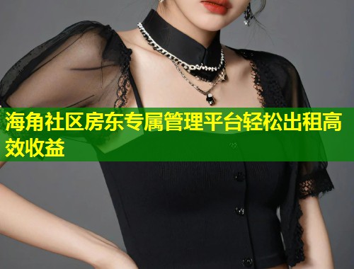 海角社区房东专属管理平台轻松出租高效收益  第1张