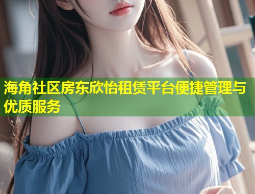 海角社区房东欣怡租赁平台便捷管理与优质服务  第1张