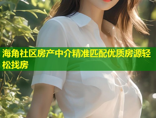 海角社区房产中介精准匹配优质房源轻松找房  第1张