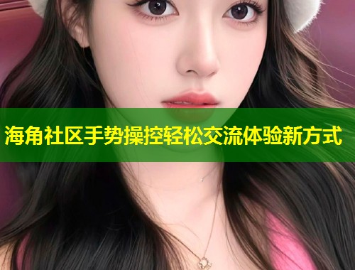 海角社区手势操控轻松交流体验新方式  第1张