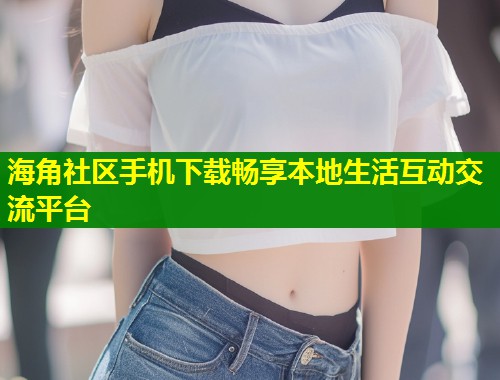 海角社区手机下载畅享本地生活互动交流平台  第1张