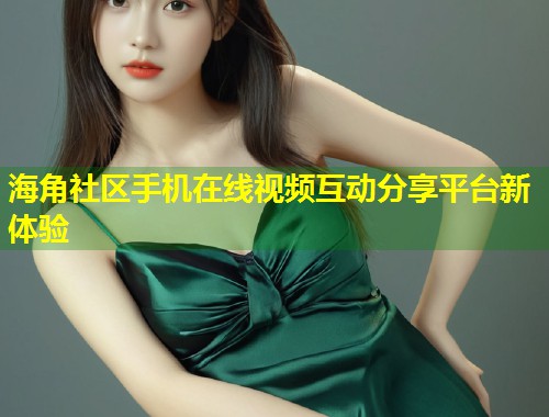 海角社区手机在线视频互动分享平台新体验  第1张
