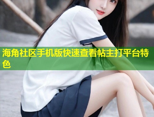 海角社区手机版快速查看帖主打平台特色  第1张