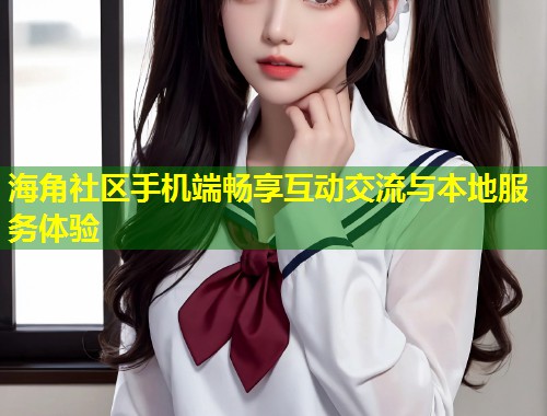 海角社区手机端畅享互动交流与本地服务体验  第2张