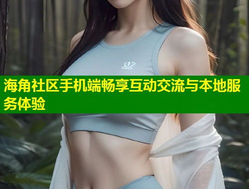 海角社区手机端畅享互动交流与本地服务体验  第1张