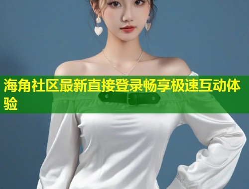 海角社区最新直接登录畅享极速互动体验  第1张