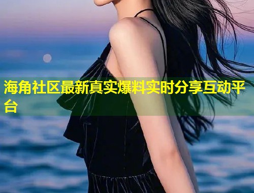 海角社区最新真实爆料实时分享互动平台  第1张