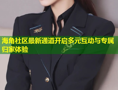 海角社区最新通道开启多元互动与专属归家体验  第2张