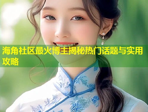 海角社区最火博主揭秘热门话题与实用攻略  第1张