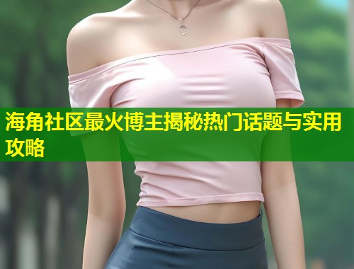 海角社区最火博主揭秘热门话题与实用攻略  第2张