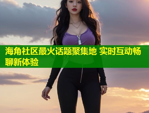 海角社区最火话题聚集地 实时互动畅聊新体验  第1张