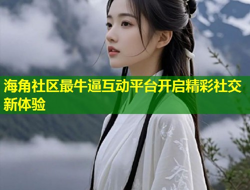 海角社区最牛逼互动平台开启精彩社交新体验  第1张
