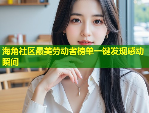 海角社区最美劳动者榜单一键发现感动瞬间  第1张