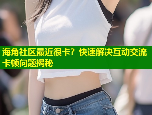 海角社区最近很卡？快速解决互动交流卡顿问题揭秘  第1张