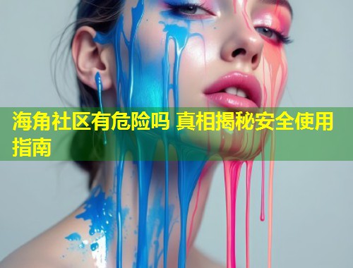海角社区有危险吗 真相揭秘安全使用指南  第1张