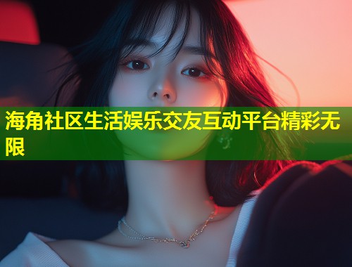 海角社区生活娱乐交友互动平台精彩无限  第1张