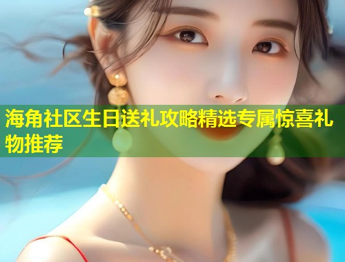 海角社区生日送礼攻略精选专属惊喜礼物推荐  第1张