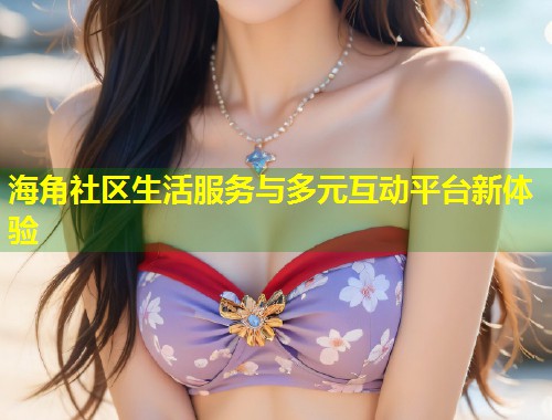 海角社区生活服务与多元互动平台新体验  第1张