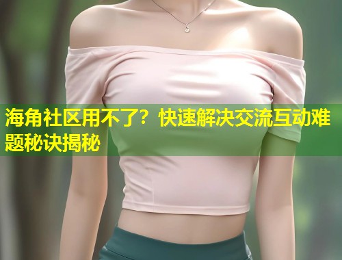 海角社区用不了？快速解决交流互动难题秘诀揭秘  第1张