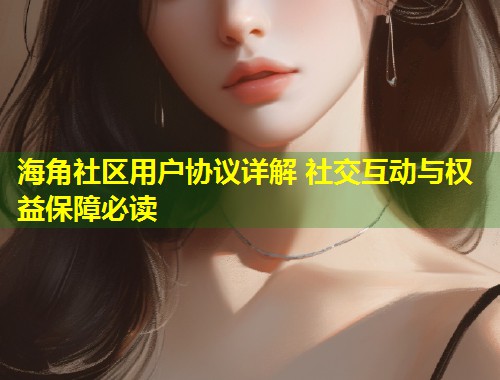 海角社区用户协议详解 社交互动与权益保障必读  第1张