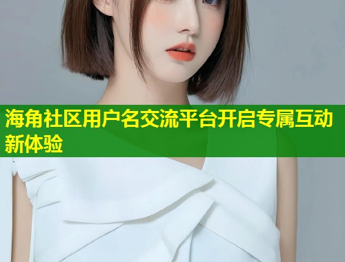海角社区用户名交流平台开启专属互动新体验  第1张