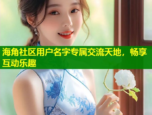 海角社区用户名字专属交流天地，畅享互动乐趣  第1张