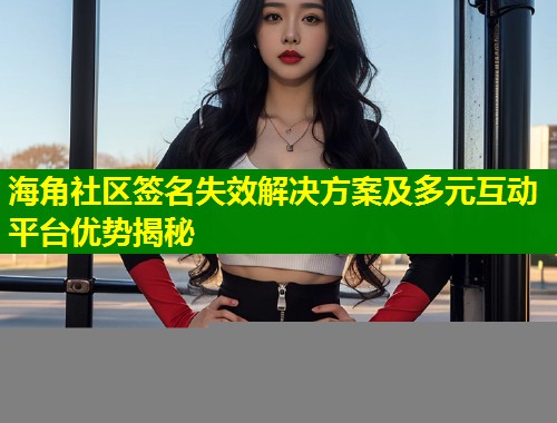 海角社区签名失效解决方案及多元互动平台优势揭秘  第1张