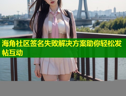 海角社区签名失败解决方案助你轻松发帖互动  第1张