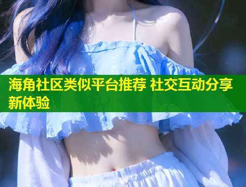 海角社区类似平台推荐 社交互动分享新体验  第1张