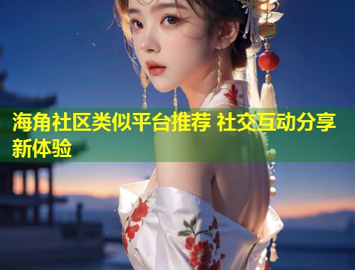 海角社区类似平台推荐 社交互动分享新体验  第2张