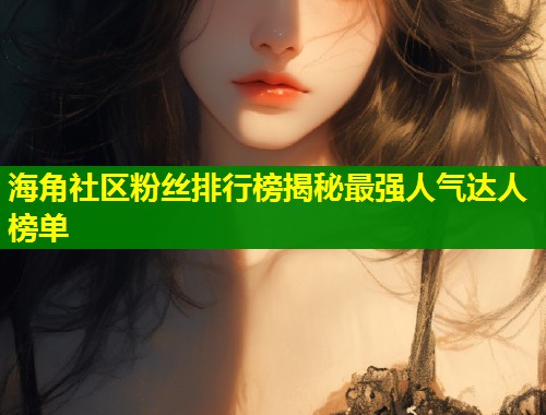 海角社区粉丝排行榜揭秘最强人气达人榜单  第1张