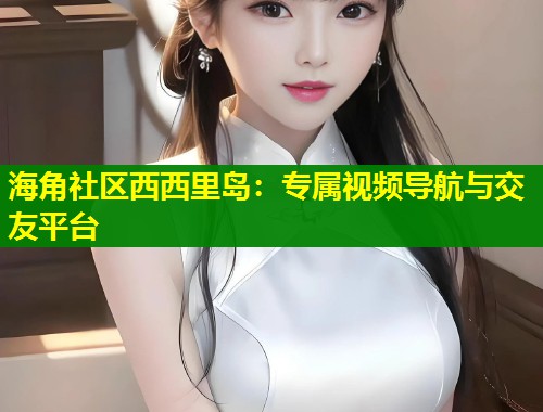 海角社区西西里岛：专属视频导航与交友平台  第1张