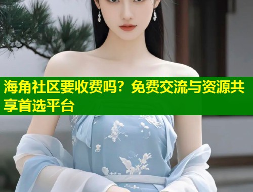 海角社区要收费吗？免费交流与资源共享首选平台  第1张