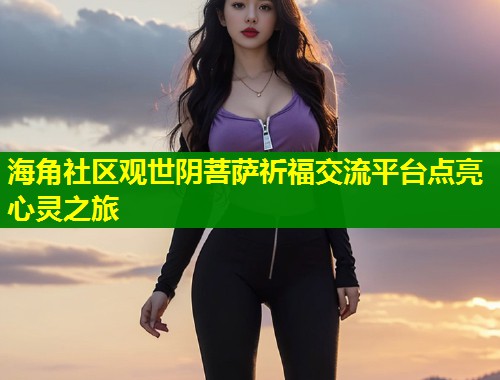 海角社区观世阴菩萨祈福交流平台点亮心灵之旅  第1张