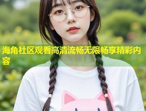 海角社区观看高清流畅无限畅享精彩内容  第1张