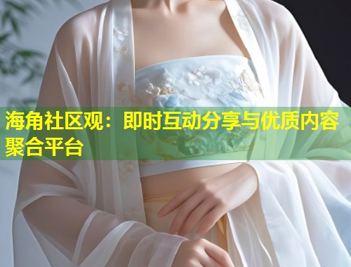 海角社区观：即时互动分享与优质内容聚合平台  第1张