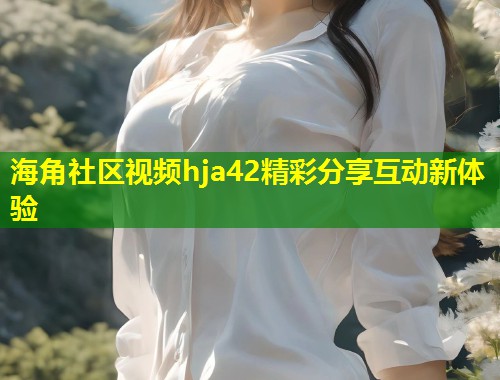 海角社区视频hja42精彩分享互动新体验  第1张