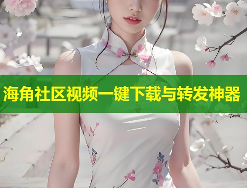 海角社区视频一键下载与转发神器  第1张