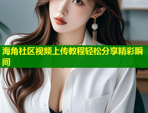 海角社区视频上传教程轻松分享精彩瞬间  第2张